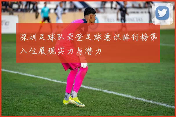 深圳足球队荣登足球意识排行榜第八位展现实力与潜力