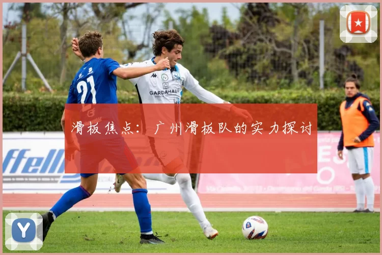 滑板焦点：广州滑板队的实力探讨