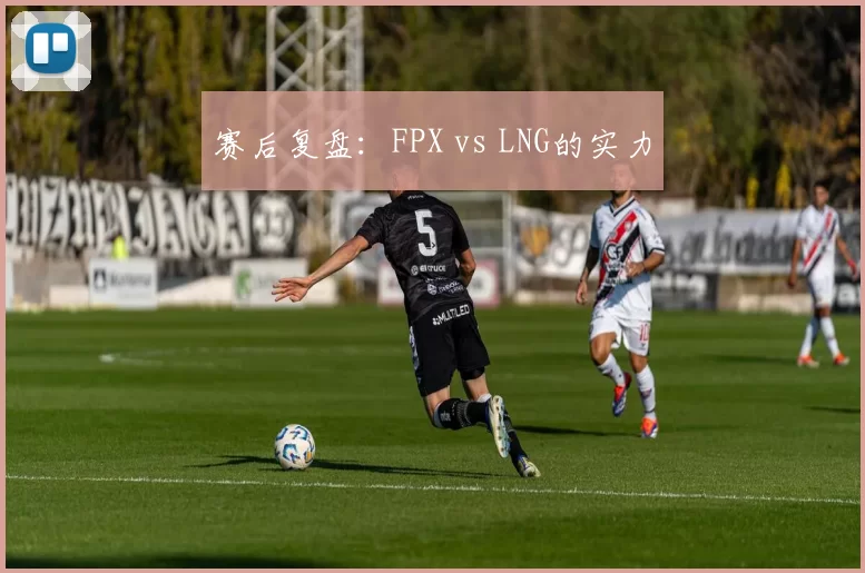 赛后复盘：FPX vs LNG的实力