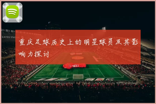 重庆足球历史上的明星球员及其影响力探讨