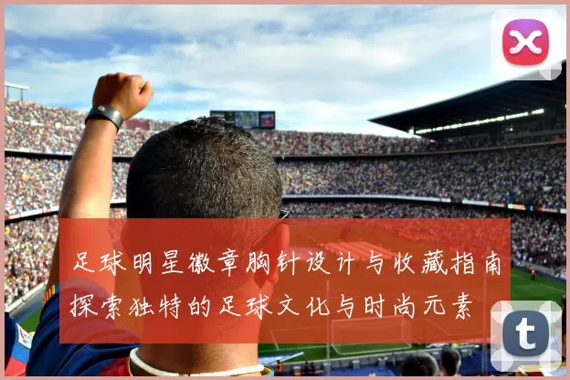 足球明星徽章胸针设计与收藏指南探索独特的足球文化与时尚元素