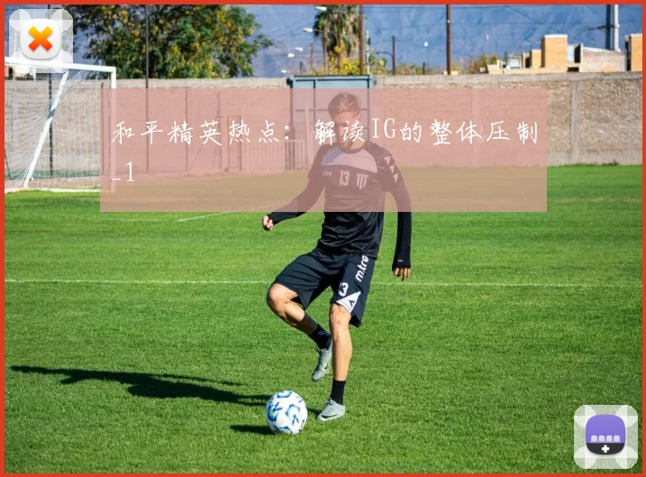 和平精英热点：解读IG的整体压制_1