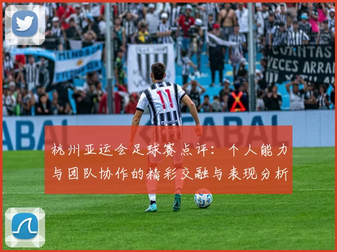 杭州亚运会足球赛点评：个人能力与团队协作的精彩交融与表现分析