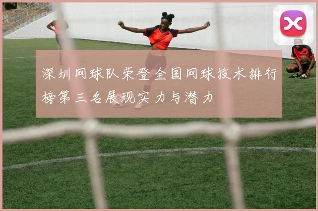 深圳网球队荣登全国网球技术排行榜第三名展现实力与潜力