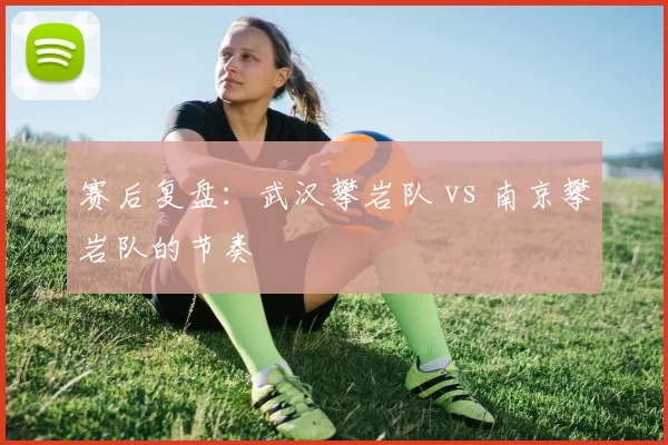 赛后复盘：武汉攀岩队 vs 南京攀岩队的节奏