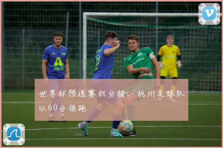 世界杯预选赛积分榜：杭州足球队以60分领跑