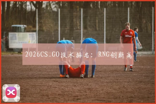 2026CS_GO技术排名：RNG创新高
