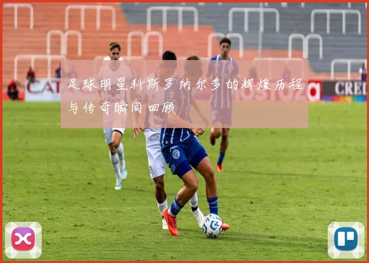 足球明星科斯罗纳尔多的辉煌历程与传奇瞬间回顾