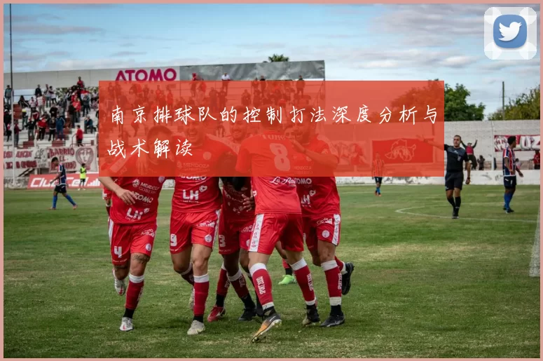 南京排球队的控制打法深度分析与战术解读