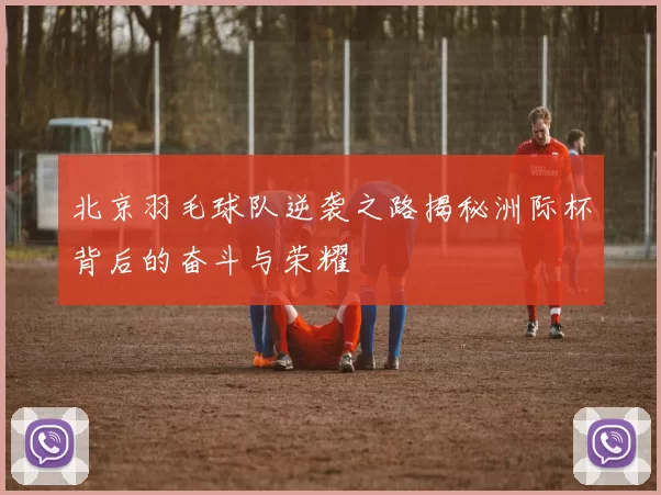 北京羽毛球队逆袭之路揭秘洲际杯背后的奋斗与荣耀