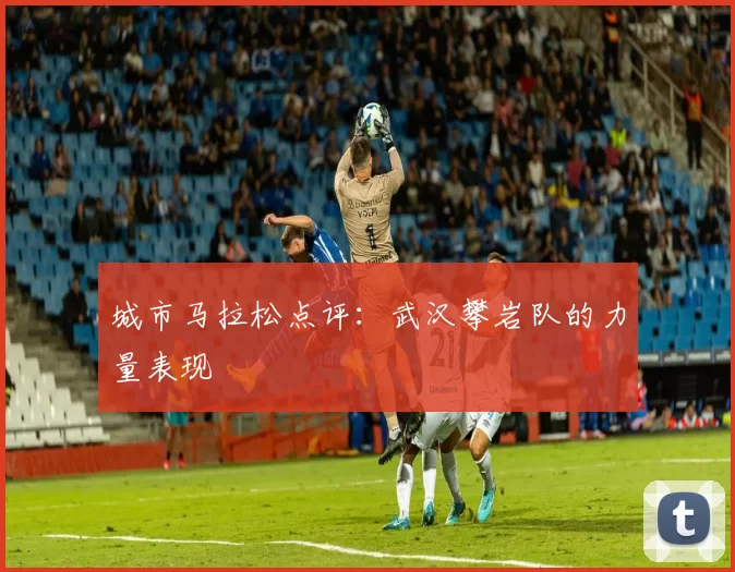 城市马拉松点评：武汉攀岩队的力量表现